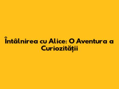 Întâlnirea cu Alice: O Aventura a Curiozității