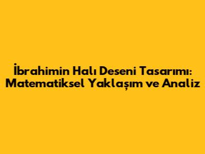 İbrahim'in Halı Deseni Tasarımı: Matematiksel Yaklaşım ve Analiz