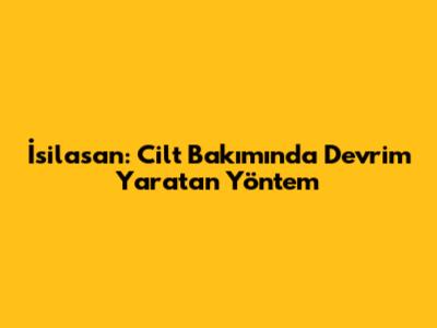 İsilasan: Cilt Bakımında Devrim Yaratan Yöntem