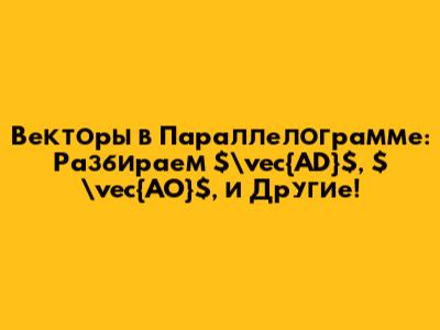 Векторы в Параллелограмме: Разбираем $\vec{AD}$, $\vec{AO}$, и Другие!