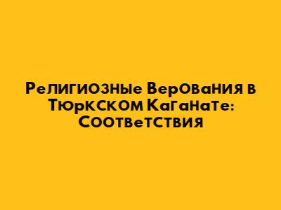 Религиозные Верования в Тюркском Каганате: Соответствия