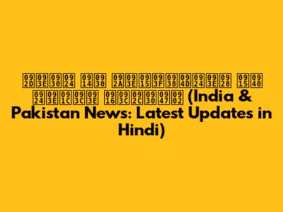 भारत और पाकिस्तान की ताज़ा ख़बरें (India & Pakistan News: Latest Updates in Hindi)