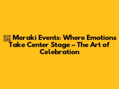 💛 Meraki Events: Where Emotions Take Center Stage – The Art of Celebration