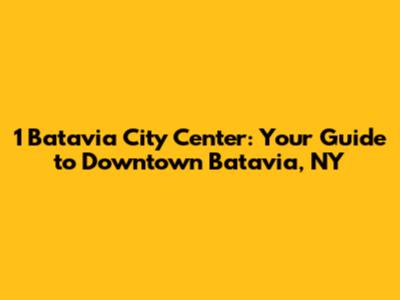1 Batavia City Center: Your Guide to Downtown Batavia, NY