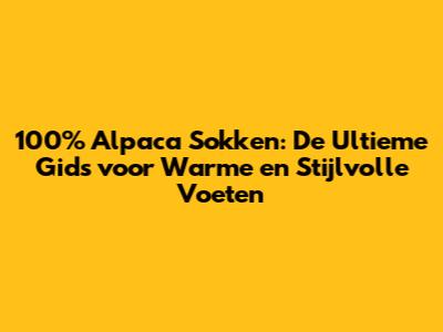 100% Alpaca Sokken: De Ultieme Gids voor Warme en Stijlvolle Voeten