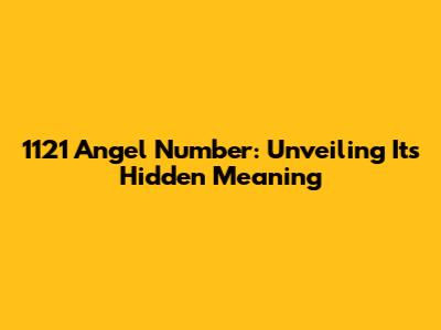 1121 Angel Number: Unveiling Its Hidden Meaning