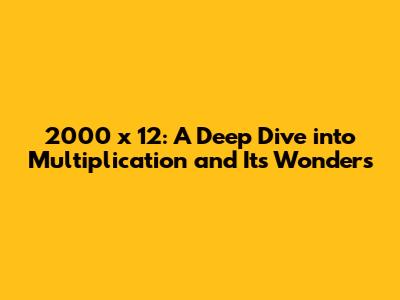 2000 x 12: A Deep Dive into Multiplication and Its Wonders