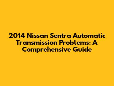 2014 Nissan Sentra Automatic Transmission Problems: A Comprehensive Guide