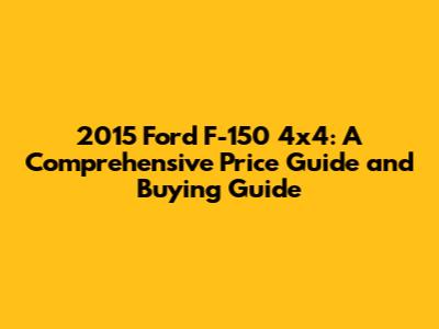 2015 Ford F-150 4x4: A Comprehensive Price Guide and Buying Guide