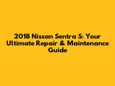 2018 Nissan Sentra S: Your Ultimate Repair & Maintenance Guide