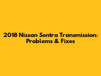 2018 Nissan Sentra Transmission: Problems & Fixes