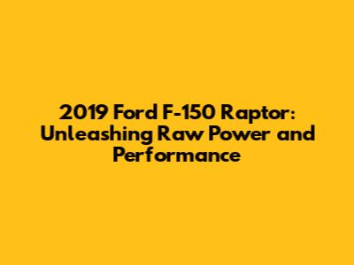 2019 Ford F-150 Raptor: Unleashing Raw Power and Performance