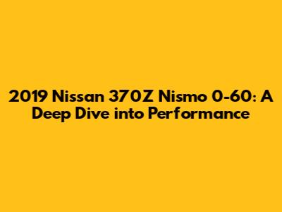 2019 Nissan 370Z Nismo 0-60: A Deep Dive into Performance
