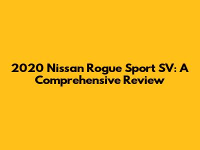 2020 Nissan Rogue Sport SV: A Comprehensive Review