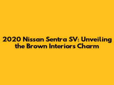 2020 Nissan Sentra SV: Unveiling the Brown Interior's Charm