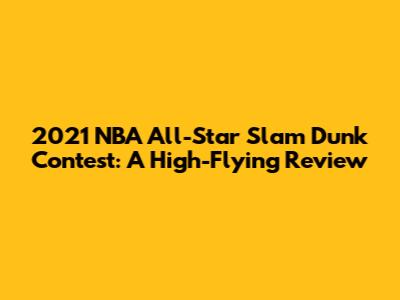 2021 NBA All-Star Slam Dunk Contest: A High-Flying Review