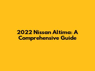 2022 Nissan Altima: A Comprehensive Guide