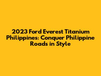 2023 Ford Everest Titanium Philippines: Conquer Philippine Roads in Style