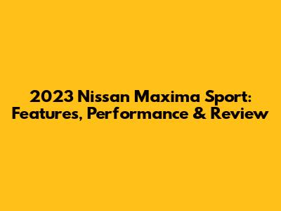 2023 Nissan Maxima Sport: Features, Performance & Review