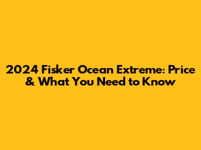 2024 Fisker Ocean Extreme: Price & What You Need to Know
