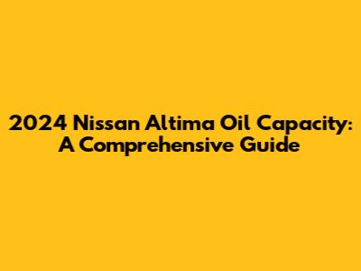 2024 Nissan Altima Oil Capacity: A Comprehensive Guide