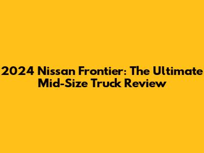 2024 Nissan Frontier: The Ultimate Mid-Size Truck Review