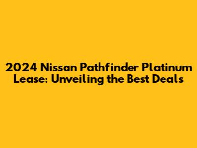 2024 Nissan Pathfinder Platinum Lease: Unveiling the Best Deals