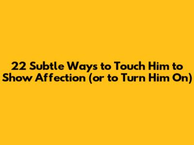 22 Subtle Ways to Touch Him to Show Affection (or to Turn Him On)