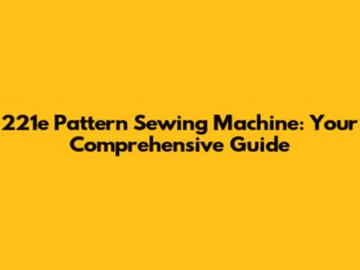 221e Pattern Sewing Machine: Your Comprehensive Guide