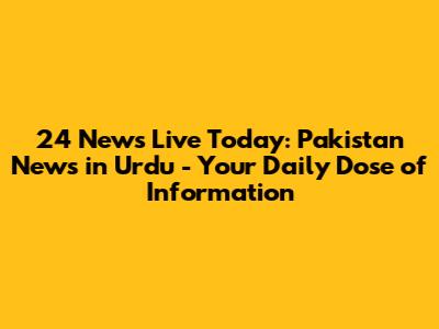 24 News Live Today: Pakistan News in Urdu - Your Daily Dose of Information