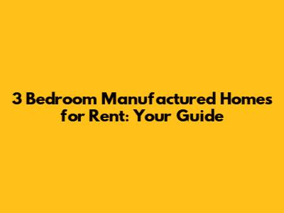 3 Bedroom Manufactured Homes for Rent: Your Guide