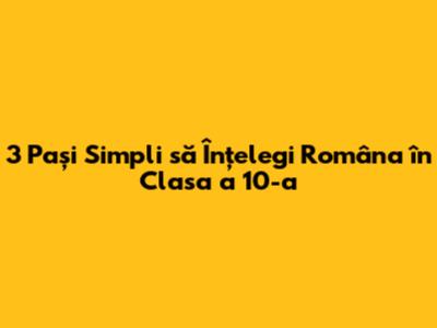3 Pași Simpli să Înțelegi Româna în Clasa a 10-a