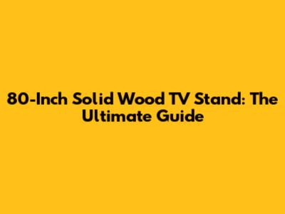 80-Inch Solid Wood TV Stand: The Ultimate Guide