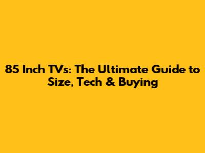 85 Inch TVs: The Ultimate Guide to Size, Tech & Buying