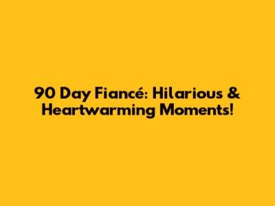 90 Day Fiancé: Hilarious & Heartwarming Moments!