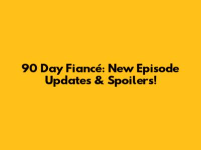 90 Day Fiancé: New Episode Updates & Spoilers!
