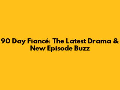 90 Day Fiancé: The Latest Drama & New Episode Buzz