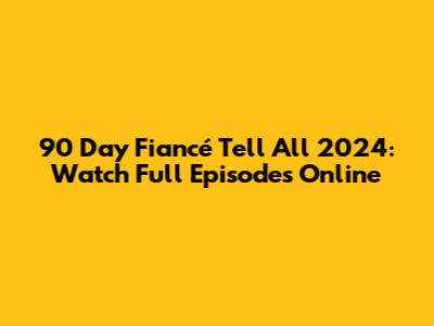 90 Day Fiancé Tell All 2024: Watch Full Episodes Online