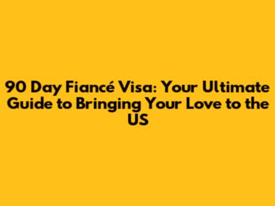 90 Day Fiancé Visa: Your Ultimate Guide to Bringing Your Love to the US