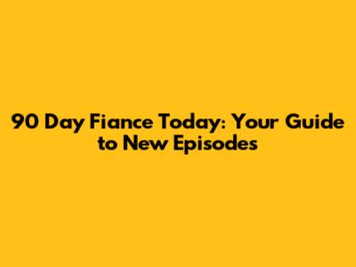 90 Day Fiance Today: Your Guide to New Episodes