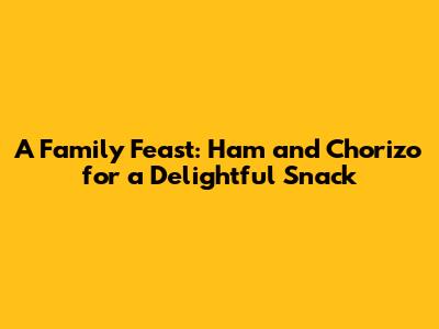 A Family Feast: Ham and Chorizo for a Delightful Snack