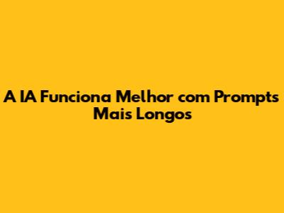 A IA Funciona Melhor com Prompts Mais Longos
