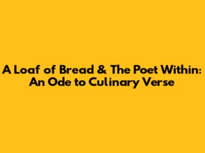 A Loaf of Bread & The Poet Within: An Ode to Culinary Verse