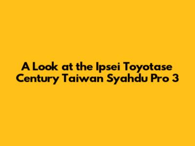 A Look at the Ipsei Toyotase Century Taiwan Syahdu Pro 3