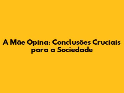A Mãe Opina: Conclusões Cruciais para a Sociedade