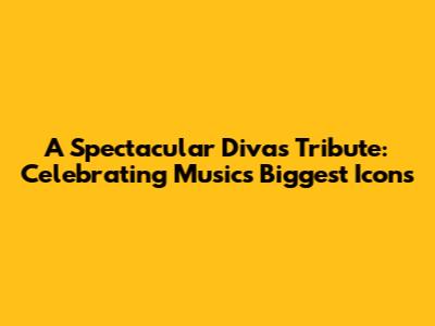A Spectacular Divas Tribute: Celebrating Music's Biggest Icons