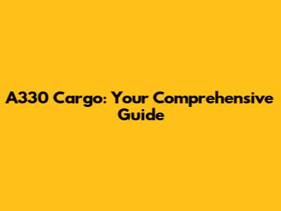 A330 Cargo: Your Comprehensive Guide