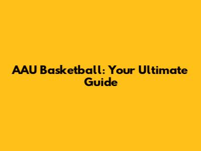 AAU Basketball: Your Ultimate Guide