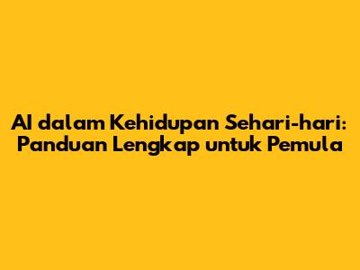 AI dalam Kehidupan Sehari-hari: Panduan Lengkap untuk Pemula