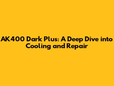 AK400 Dark Plus: A Deep Dive into Cooling and Repair
